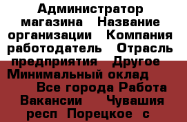 Администратор магазина › Название организации ­ Компания-работодатель › Отрасль предприятия ­ Другое › Минимальный оклад ­ 28 000 - Все города Работа » Вакансии   . Чувашия респ.,Порецкое. с.